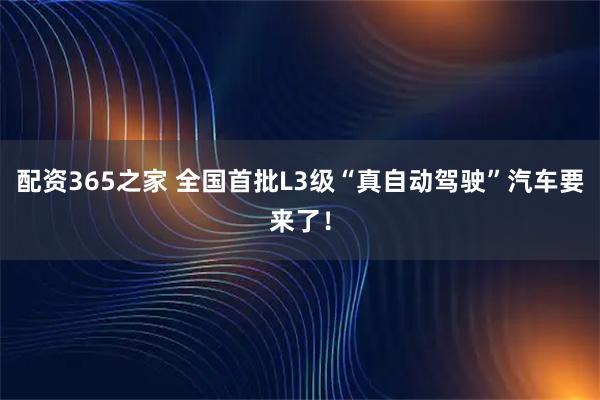 配资365之家 全国首批L3级“真自动驾驶”汽车要来了!