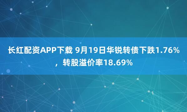 长红配资APP下载 9月19日华锐转债下跌1.76%,转股溢价率18.69%