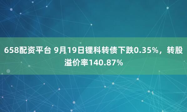 658配资平台 9月19日锂科转债下跌0.35%,转股溢价率140.87%