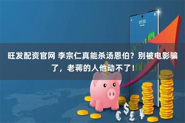 旺发配资官网 李宗仁真能杀汤恩伯?别被电影骗了,老蒋的人他动不了!