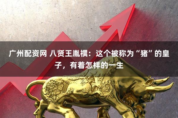 广州配资网 八贤王胤禩:这个被称为“猪”的皇子,有着怎样的一生