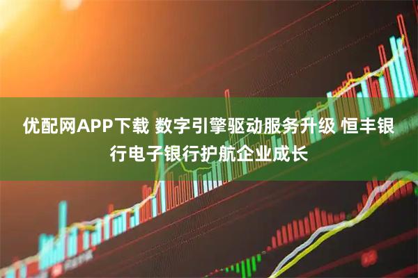 优配网APP下载 数字引擎驱动服务升级 恒丰银行电子银行护航企业成长
