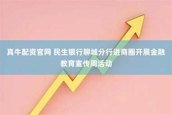 真牛配资官网 民生银行聊城分行进商圈开展金融教育宣传周活动