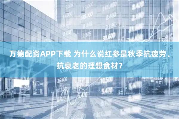 万德配资APP下载 为什么说红参是秋季抗疲劳、抗衰老的理想食材?