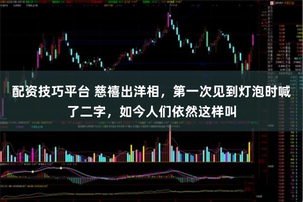 配资技巧平台 慈禧出洋相,第一次见到灯泡时喊了二字,如今人们依然这样叫