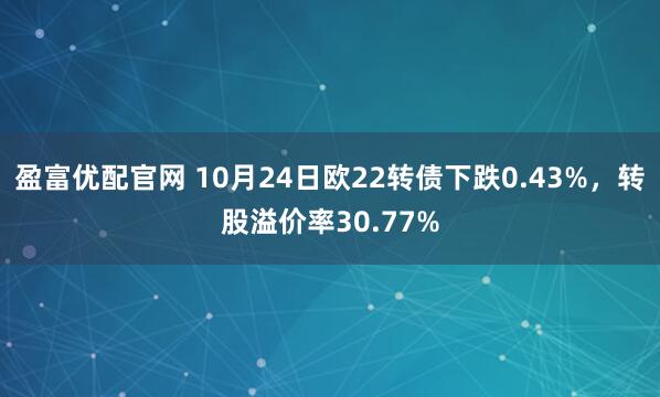 盈富优配官网 10月24日欧22转债下跌0.43%,转股溢价率30.77%