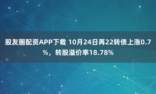 股友圈配资APP下载 10月24日再22转债上涨0.7%,转股溢价率18.78%