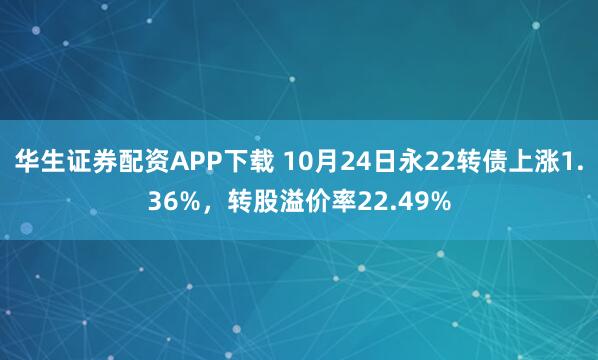 华生证券配资APP下载 10月24日永22转债上涨1.36%,转股溢价率22.49%