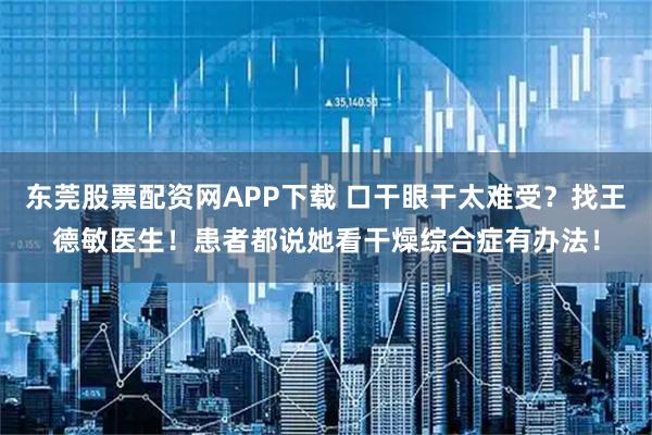 东莞股票配资网APP下载 口干眼干太难受？找王德敏医生！患者都说她看干燥综合症有办法！