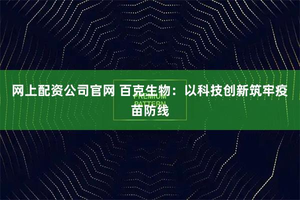 网上配资公司官网 百克生物：以科技创新筑牢疫苗防线