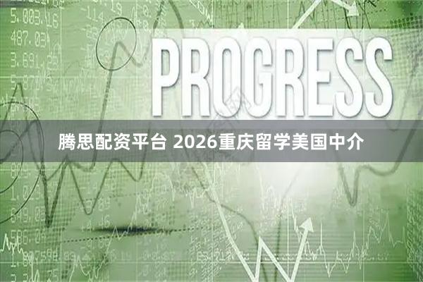 腾思配资平台 2026重庆留学美国中介