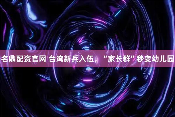 名鼎配资官网 台湾新兵入伍，“家长群”秒变幼儿园