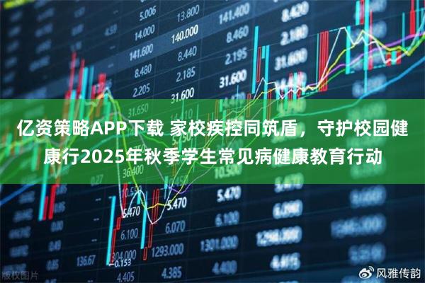 亿资策略APP下载 家校疾控同筑盾，守护校园健康行2025年秋季学生常见病健康教育行动
