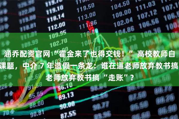 涵乔配资官网 “霍金来了也得交钱！” 高校教师自掏 5 万买课题，中介 7 年造假一条龙：谁在逼老师放弃教书搞 “走账”？