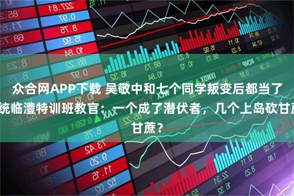 众合网APP下载 吴敬中和七个同学叛变后都当了军统临澧特训班教官：一个成了潜伏者，几个上岛砍甘蔗？