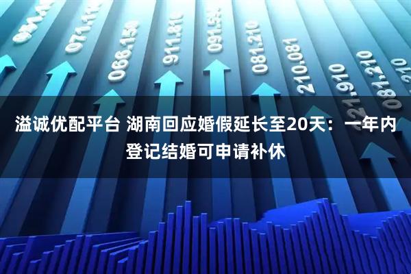 溢诚优配平台 湖南回应婚假延长至20天：一年内登记结婚可申请补休