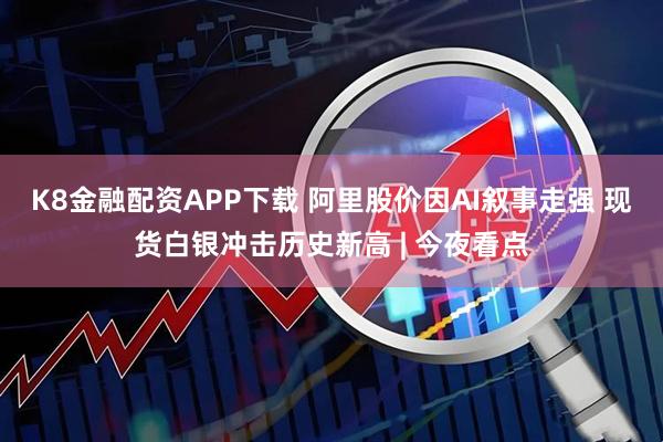 K8金融配资APP下载 阿里股价因AI叙事走强 现货白银冲击历史新高 | 今夜看点