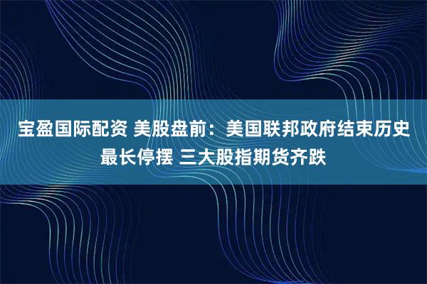 宝盈国际配资 美股盘前：美国联邦政府结束历史最长停摆 三大股指期货齐跌