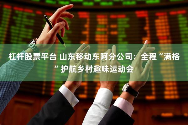 杠杆股票平台 山东移动东阿分公司：全程“满格”护航乡村趣味运动会