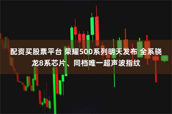 配资买股票平台 荣耀500系列明天发布 全系骁龙8系芯片、同档唯一超声波指纹