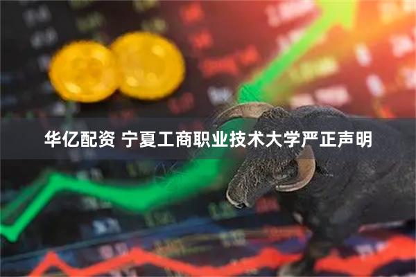 华亿配资 宁夏工商职业技术大学严正声明