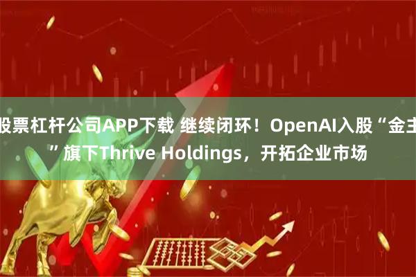 股票杠杆公司APP下载 继续闭环！OpenAI入股“金主”旗下Thrive Holdings，开拓企业市场