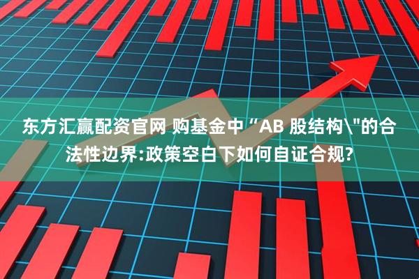 东方汇赢配资官网 购基金中“AB 股结构＂的合法性边界:政策空白下如何自证合规?