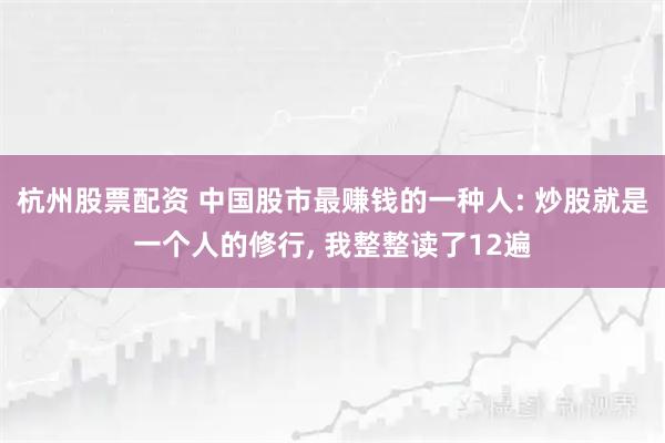 杭州股票配资 中国股市最赚钱的一种人: 炒股就是一个人的修行, 我整整读了12遍