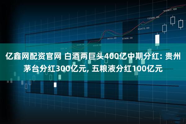 亿鑫网配资官网 白酒两巨头400亿中期分红: 贵州茅台分红300亿元, 五粮液分红100亿元