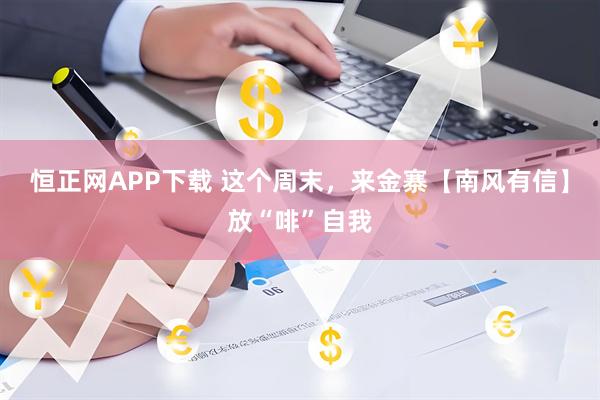 恒正网APP下载 这个周末，来金寨【南风有信】放“啡”自我
