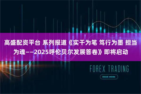 高盛配资平台 系列报道《实干为笔 笃行为墨 担当为魂——2025呼伦贝尔发展答卷》即将启动