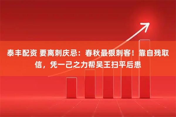 泰丰配资 要离刺庆忌：春秋最狠刺客！靠自残取信，凭一己之力帮吴王扫平后患