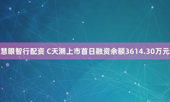 慧眼智行配资 C天溯上市首日融资余额3614.30万元