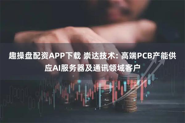 趣操盘配资APP下载 崇达技术: 高端PCB产能供应AI服务器及通讯领域客户