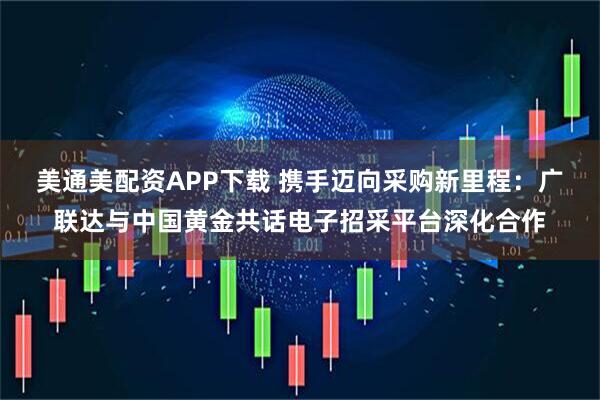 美通美配资APP下载 携手迈向采购新里程：广联达与中国黄金共话电子招采平台深化合作