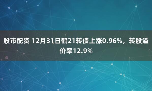 股市配资 12月31日鹤21转债上涨0.96%，转股溢价率12.9%