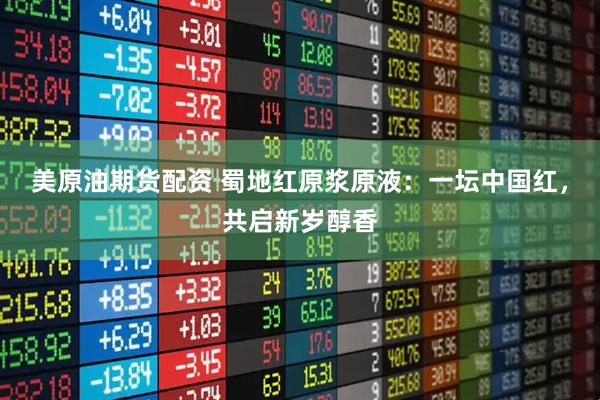 美原油期货配资 蜀地红原浆原液：一坛中国红，共启新岁醇香