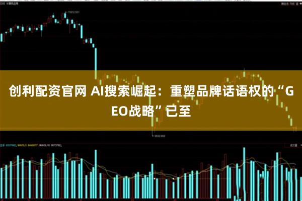 创利配资官网 AI搜索崛起：重塑品牌话语权的“GEO战略”已至
