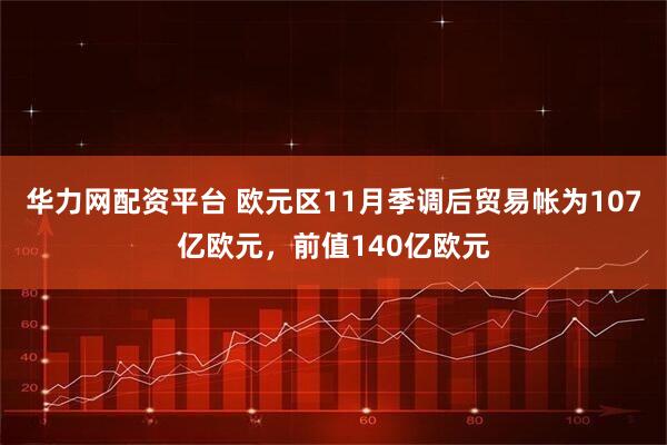 华力网配资平台 欧元区11月季调后贸易帐为107亿欧元，前值140亿欧元