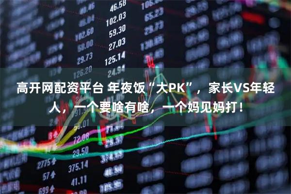 高开网配资平台 年夜饭“大PK”，家长VS年轻人，一个要啥有啥，一个妈见妈打！