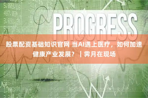 股票配资基础知识官网 当AI遇上医疗，如何加速健康产业发展？｜霁月在现场
