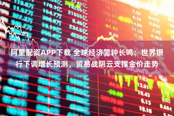 阿里配资APP下载 全球经济警钟长鸣：世界银行下调增长预测，贸易战阴云支撑金价走势