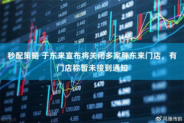秒配策略 于东来宣布将关闭多家胖东来门店，有门店称暂未接到通知
