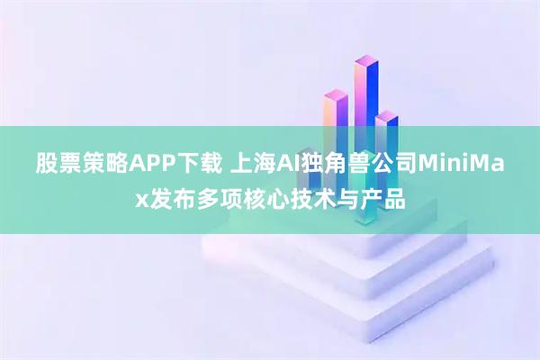股票策略APP下载 上海AI独角兽公司MiniMax发布多项核心技术与产品