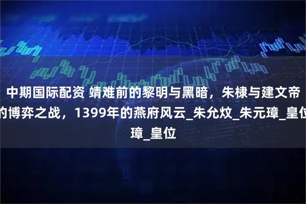 中期国际配资 靖难前的黎明与黑暗，朱棣与建文帝的博弈之战，1399年的燕府风云_朱允炆_朱元璋_皇位