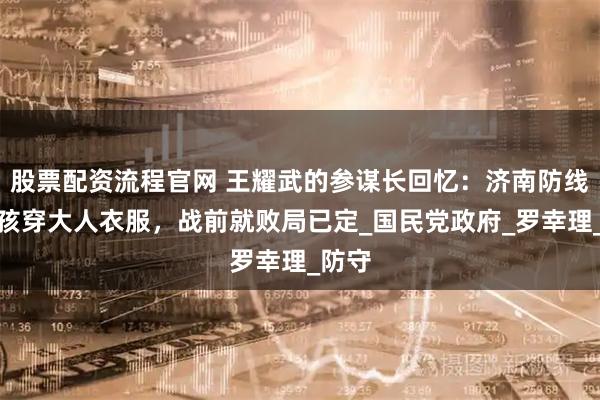 股票配资流程官网 王耀武的参谋长回忆：济南防线如小孩穿大人衣服，战前就败局已定_国民党政府_罗幸理_防守