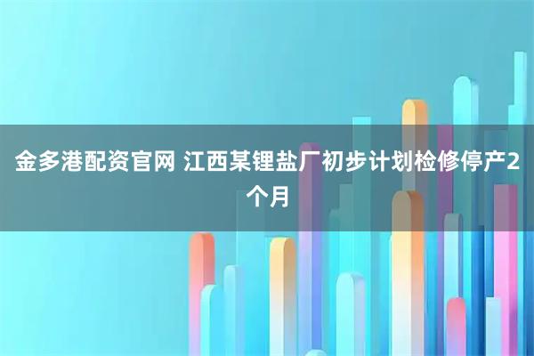 金多港配资官网 江西某锂盐厂初步计划检修停产2个月