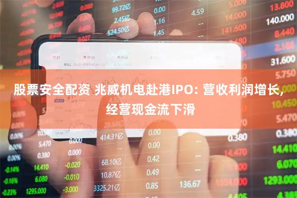 股票安全配资 兆威机电赴港IPO: 营收利润增长, 经营现金流下滑