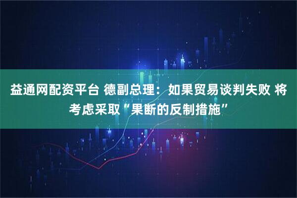 益通网配资平台 德副总理：如果贸易谈判失败 将考虑采取“果断的反制措施”