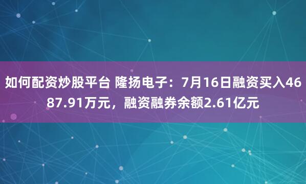 如何配资炒股平台 隆扬电子：7月16日融资买入4687.91万元，融资融券余额2.61亿元